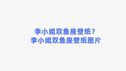 李小姐双鱼座壁纸？李小姐双鱼座壁纸图片