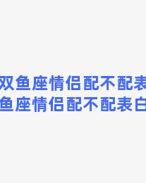 水瓶双鱼座情侣配不配表白(水瓶双鱼座情侣配不配表白女生)