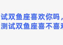 测试双鱼座喜欢你吗，怎么测试双鱼座喜不喜欢你