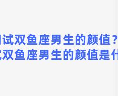 测试双鱼座男生的颜值？测试双鱼座男生的颜值是什么