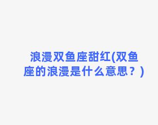 浪漫双鱼座甜红(双鱼座的浪漫是什么意思？)