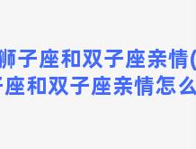 狮子座和双子座亲情(狮子座和双子座亲情怎么样)