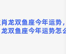 生肖龙双鱼座今年运势，生肖龙双鱼座今年运势怎么样