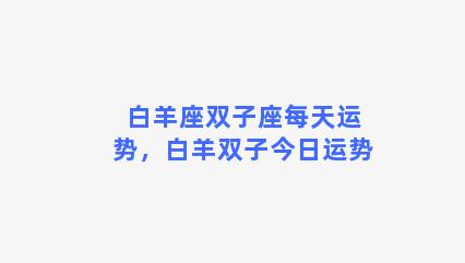 白羊座双子座每天运势，白羊双子今日运势