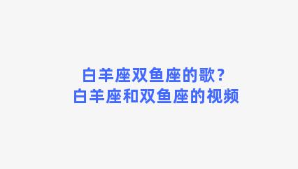 白羊座双鱼座的歌？白羊座和双鱼座的视频