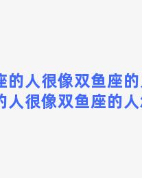 白羊座的人很像双鱼座的人，白羊座的人很像双鱼座的人怎么办