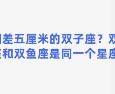 相差五厘米的双子座？双子座和双鱼座是同一个星座吗