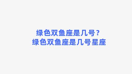 绿色双鱼座是几号？绿色双鱼座是几号星座