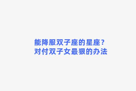 能降服双子座的星座？对付双子女最狠的办法