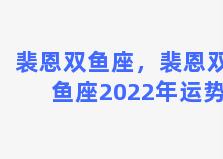 裴恩双鱼座，裴恩双鱼座2022年运势