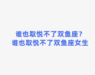 谁也取悦不了双鱼座？谁也取悦不了双鱼座女生