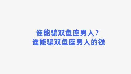 谁能骗双鱼座男人？谁能骗双鱼座男人的钱