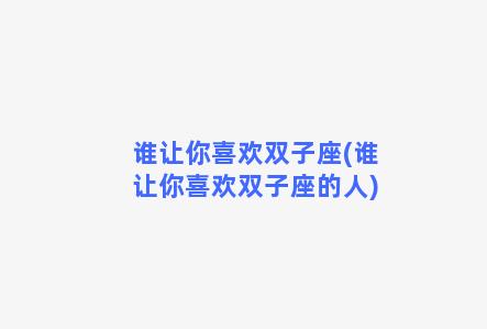 谁让你喜欢双子座(谁让你喜欢双子座的人)