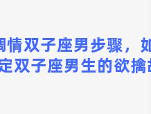 调情双子座男步骤，如何搞定双子座男生的欲擒故纵