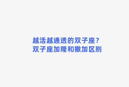 越活越通透的双子座？双子座加隆和撒加区别