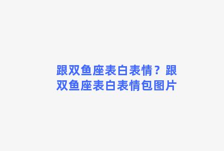 跟双鱼座表白表情？跟双鱼座表白表情包图片