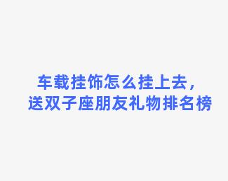 车载挂饰怎么挂上去，送双子座朋友礼物排名榜