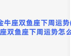 金牛座双鱼座下周运势(金牛座双鱼座下周运势怎么样)