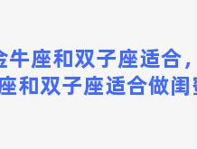 金牛座和双子座适合，金牛座和双子座适合做闺蜜吗