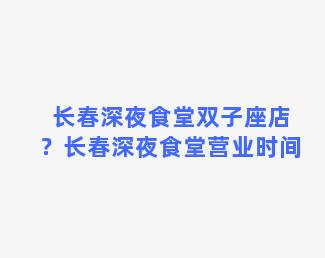 长春深夜食堂双子座店？长春深夜食堂营业时间