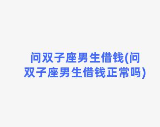 问双子座男生借钱(问双子座男生借钱正常吗)