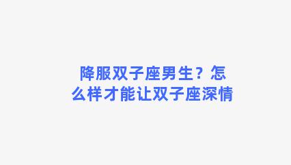 降服双子座男生？怎么样才能让双子座深情