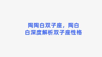 陶陶白双子座，陶白白深度解析双子座性格